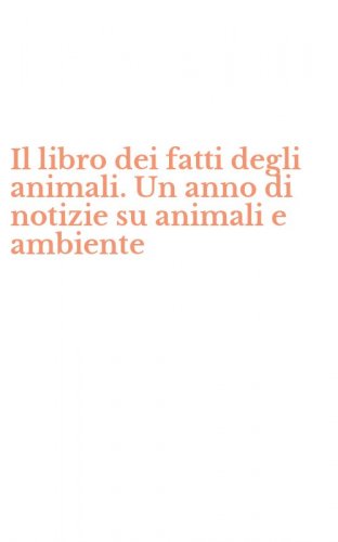 Il libro dei fatti degli animali. Un anno di notizie su animali e ambiente