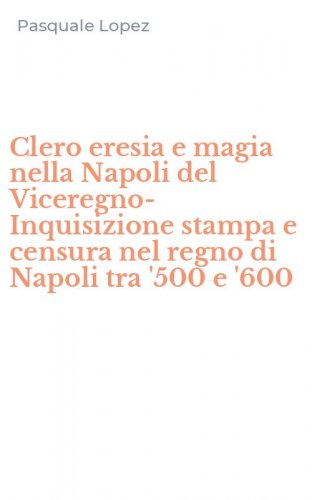 Clero eresia e magia nella Napoli del Viceregno-Inquisizione stampa e censura nel regno di Napoli tra '500 e '600