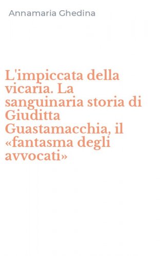 L'impiccata della vicaria. La sanguinaria storia di Giuditta Guastamacchia, il &laquo;fantasma degli avvocati&raquo; - &laquo;FANTASMA DEGLI AVVOCATI&raquo; (L')
