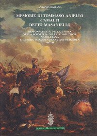 Memorie di Tommaso Aniello d'Amalfi detto Masaniello. Responsabilit&agrave; della Chiesa nella sconfitta della rivoluzione napoletana e guerra d'indipendenza antispagnuola (1647-48)