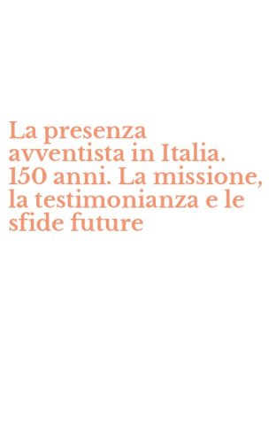 La presenza avventista in Italia. 150 anni. La missione, la testimonianza e le sfide future
