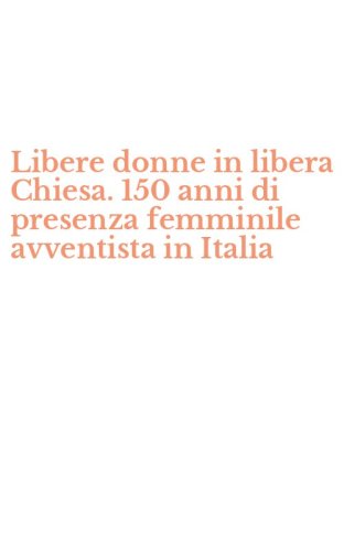 Libere donne in libera Chiesa. 150 anni di presenza femminile avventista in Italia