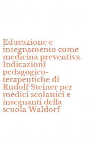 Educazione e insegnamento come medicina preventiva. Indicazioni pedagogico-terapeutiche di Rudolf Steiner per medici scolastici e insegnanti della scuola Waldorf