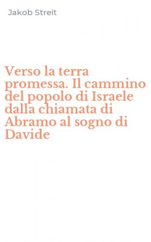 Verso la terra promessa. Il cammino del popolo di Israele dalla chiamata di Abramo al sogno di Davide
