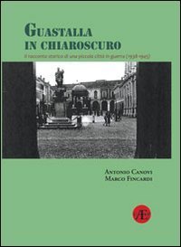 Guastalla in chiaroscuro. Il racconto storico di una piccola citt&agrave; in guerra (1938-1945)