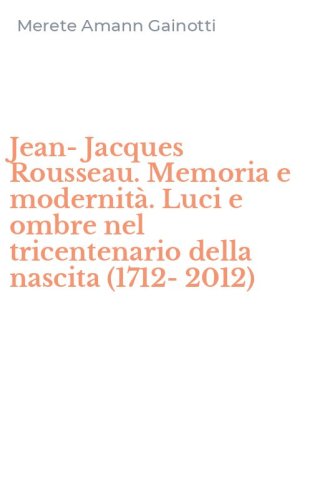 Jean-Jacques Rousseau. Memoria e modernit&agrave;. Luci e ombre nel tricentenario della nascita (1712-2012)