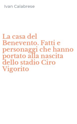 La casa del Benevento. Fatti e personaggi che hanno portato alla nascita dello stadio Ciro Vigorito