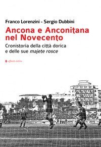 Ancona e Anconitana nel Novecento. Cronistoria della citt&agrave; dorica e delle sue majete rosce