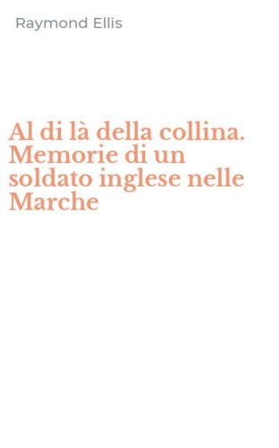 Al di l&agrave; della collina. Memorie di un soldato inglese nelle Marche