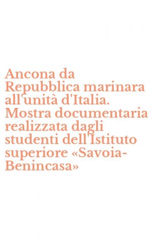 Ancona da Repubblica marinara all'unit&agrave; d'Italia. Mostra documentaria realizzata dagli studenti dell'Istituto superiore &laquo;Savoia-Benincasa&raquo;