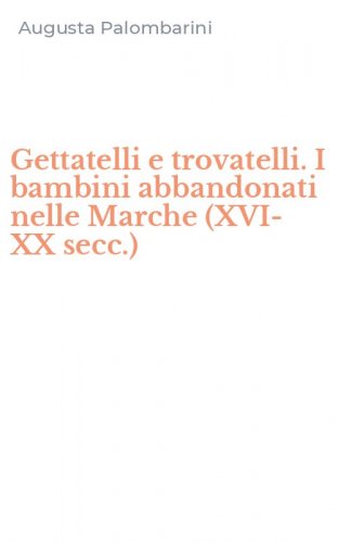 Gettatelli e trovatelli. I bambini abbandonati nelle Marche (XVI-XX secc.)