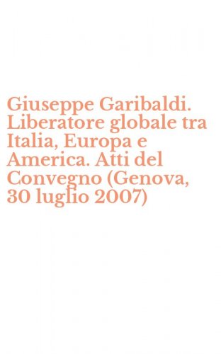 Giuseppe Garibaldi. Liberatore globale tra Italia, Europa e America. Atti del Convegno (Genova, 30 luglio 2007)