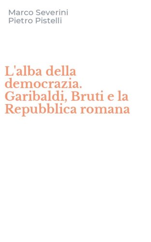 L'alba della democrazia. Garibaldi, Bruti e la Repubblica romana