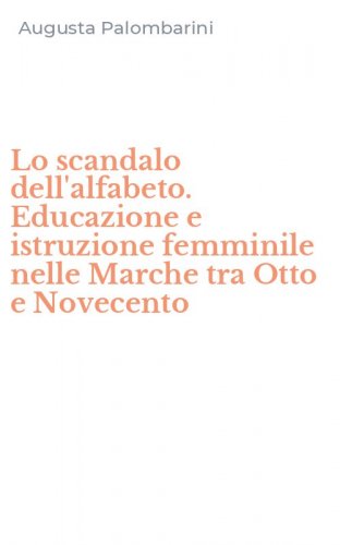 Lo scandalo dell'alfabeto. Educazione e istruzione femminile nelle Marche tra Otto e Novecento
