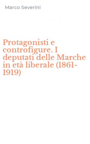 Protagonisti e controfigure. I deputati delle Marche in et&agrave; liberale (1861-1919)