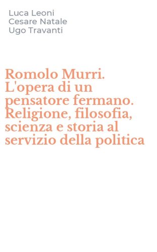 Romolo Murri. L'opera di un pensatore fermano. Religione, filosofia, scienza e storia al servizio della politica