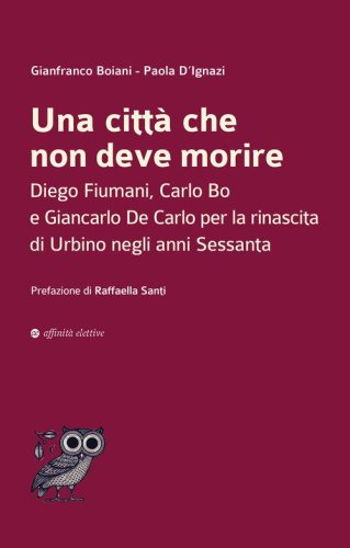 Una citt&agrave; che non deve morire. Diego Fiumani, Carlo Bo e Giancarlo De Carlo per la rinascita di Urbino negli anni Sessanta