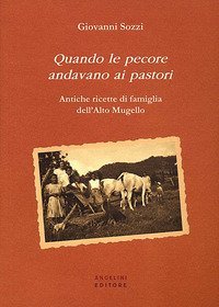 Quando le pecore andavano ai pastori. Antiche ricette di famiglia dell'Alto Mugello - MUGELLO