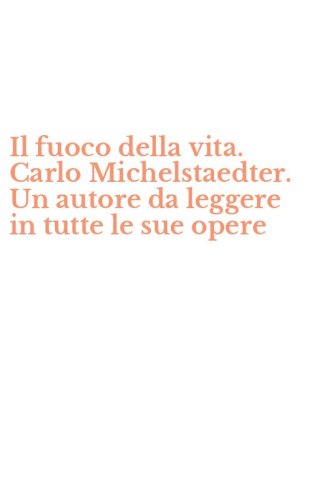 Il fuoco della vita. Carlo Michelstaedter. Un autore da leggere in tutte le sue opere