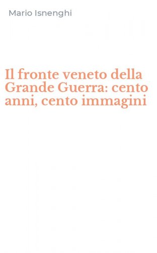 Il fronte veneto della Grande Guerra: cento anni, cento immagini