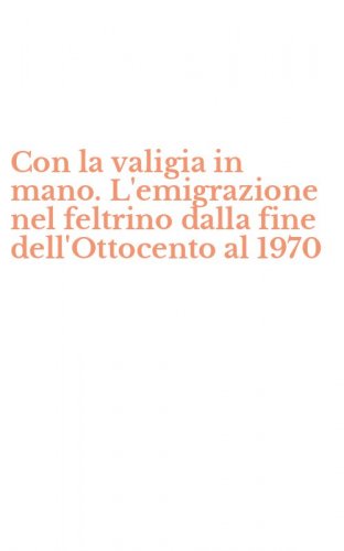 Con la valigia in mano. L'emigrazione nel feltrino dalla fine dell'Ottocento al 1970