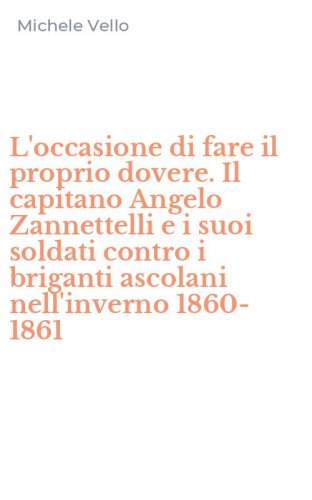 L'occasione di fare il proprio dovere. Il capitano Angelo Zannettelli e i suoi soldati contro i briganti ascolani nell'inverno 1860-1861
