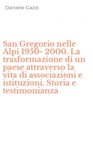 San Gregorio nelle Alpi 1950-2000. La trasformazione di un paese attraverso la vita di associazioni e istituzioni. Storia e testimonianza