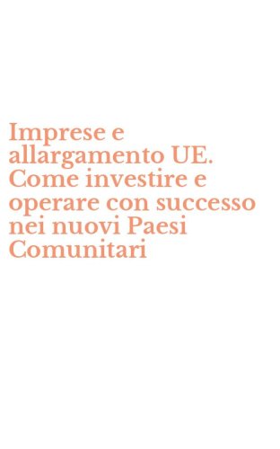 Imprese e allargamento UE. Come investire e operare con successo nei nuovi Paesi Comunitari