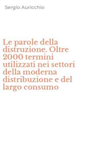 Le parole della distruzione. Oltre 2000 termini utilizzati nei settori della moderna distribuzione e del largo consumo