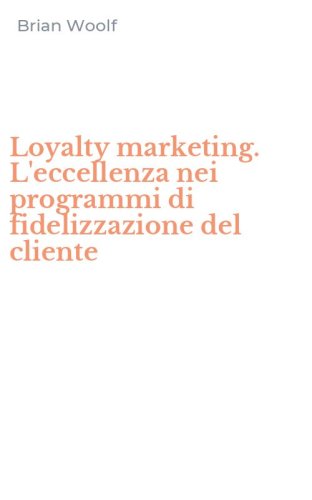 Loyalty marketing. L'eccellenza nei programmi di fidelizzazione del cliente