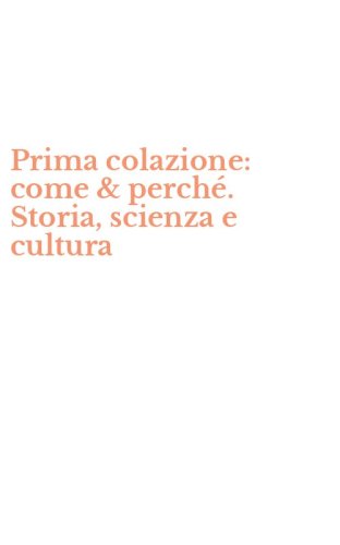 Prima colazione: come & perch&eacute;. Storia, scienza e cultura