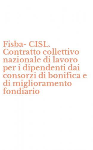Fisba-CISL. Contratto collettivo nazionale di lavoro per i dipendenti dai consorzi di bonifica e di miglioramento fondiario