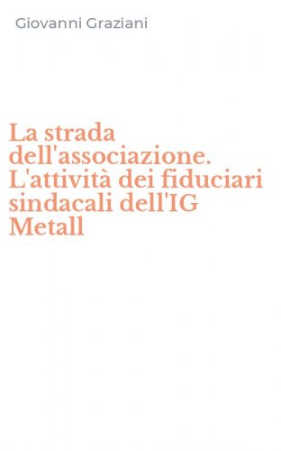 La strada dell'associazione. L'attivit&agrave; dei fiduciari sindacali dell'IG Metall