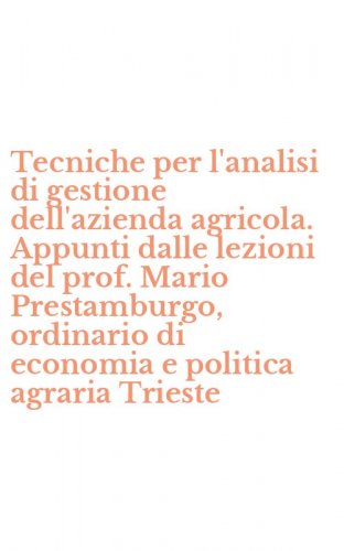 Tecniche per l'analisi di gestione dell'azienda agricola. Appunti dalle lezioni del prof. Mario Prestamburgo, ordinario di economia e politica agraria Trieste