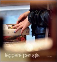 Leggere Perugia. Scatti di Claudio Montecucco. Riflessioni e pensieri in libert&agrave; di 30 lettori