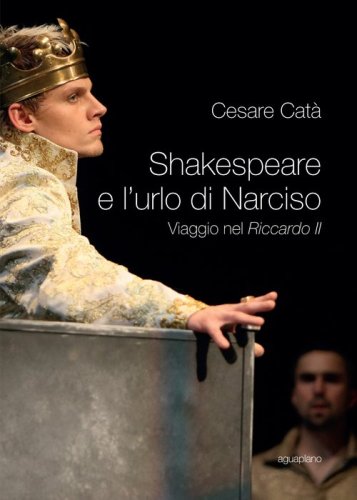Shakespeare e l'urlo di Narciso. Viaggio nel &laquo;Riccardo II&raquo;