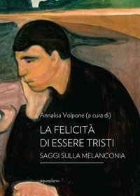 La felicit&agrave; di essere tristi. Saggi sulla melanconia