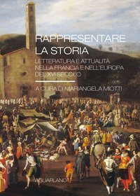 Rappresentare la storia. Letteratura e attualit&agrave; nella Francia e nell'Europa del XVI Secolo