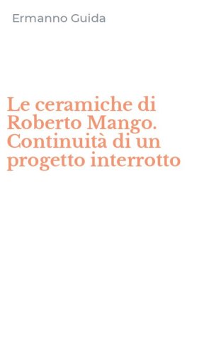 Le ceramiche di Roberto Mango. Continuit&agrave; di un progetto interrotto