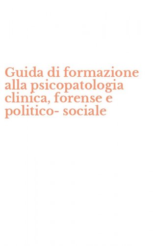 Guida di formazione alla psicopatologia clinica, forense e politico-sociale