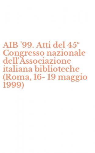 AIB '99. Atti del 45&ordm; Congresso nazionale dell'Associazione italiana biblioteche (Roma, 16-19 maggio 1999)