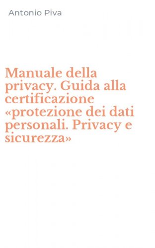 Manuale della privacy. Guida alla certificazione &laquo;protezione dei dati personali. Privacy e sicurezza&raquo;
