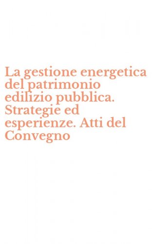 La gestione energetica del patrimonio edilizio pubblica. Strategie ed esperienze. Atti del Convegno