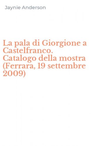 La pala di Giorgione a Castelfranco. Catalogo della mostra (Ferrara, 19 settembre 2009)