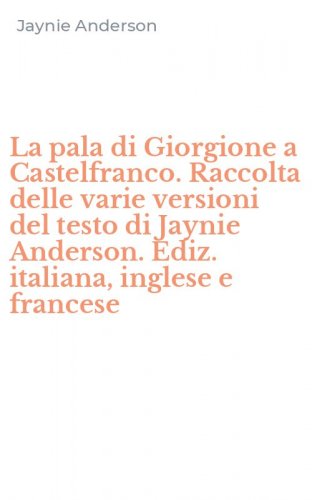 La pala di Giorgione a Castelfranco. Raccolta delle varie versioni del testo di Jaynie Anderson. Ediz. italiana, inglese e francese