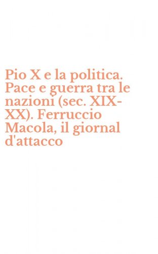 Pio X e la politica. Pace e guerra tra le nazioni (sec. XIX-XX). Ferruccio Macola, il giornal d'attacco