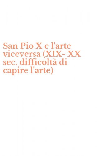 San Pio X e l'arte viceversa (XIX-XX sec. difficolt&agrave; di capire l'arte)
