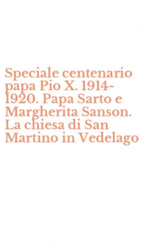 Speciale centenario papa Pio X. 1914-1920. Papa Sarto e Margherita Sanson. La chiesa di San Martino in Vedelago