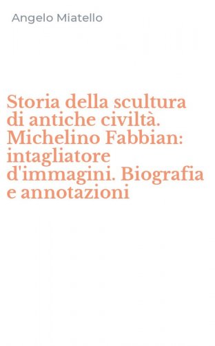 Storia della scultura di antiche civilt&agrave;. Michelino Fabbian: intagliatore d'immagini. Biografia e annotazioni