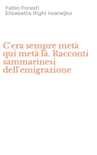 C'era sempre met&agrave; qui met&agrave; l&agrave;. Racconti sammarinesi dell'emigrazione